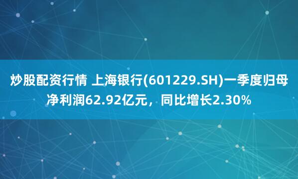 炒股配资行情 上海银行(601229.SH)一季度归母净利润62.92亿元，同比增长2.30%