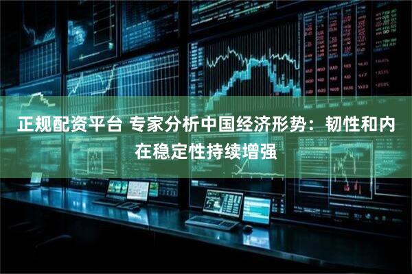正规配资平台 专家分析中国经济形势:韧性和内在稳定性持续增强