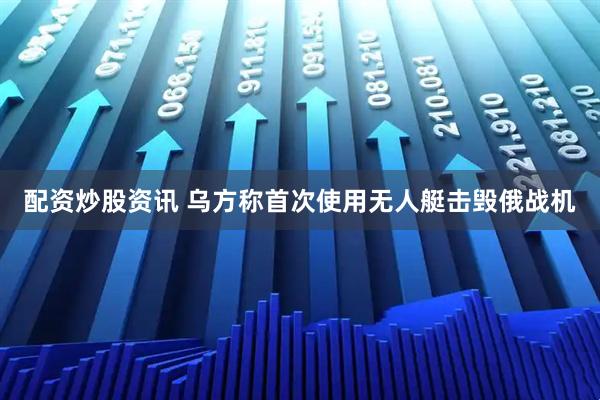 配资炒股资讯 乌方称首次使用无人艇击毁俄战机