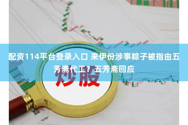 配资114平台登录入口 来伊份涉事粽子被指由五芳斋代工?五芳斋回应