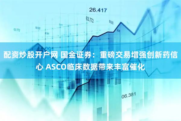 配资炒股开户网 国金证券:重磅交易增强创新药信心 ASCO临床数据带来丰富催化