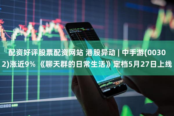 配资好评股票配资网站 港股异动 | 中手游(00302)涨近9% 《聊天群的日常生活》定档5月27日上线