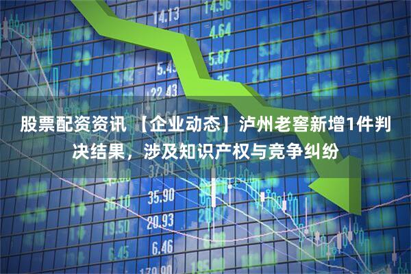 股票配资资讯 【企业动态】泸州老窖新增1件判决结果，涉及知识产权与竞争纠纷
