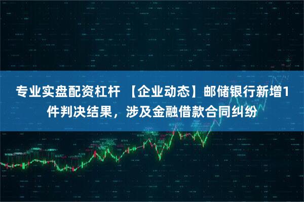 专业实盘配资杠杆 【企业动态】邮储银行新增1件判决结果，涉及金融借款合同纠纷