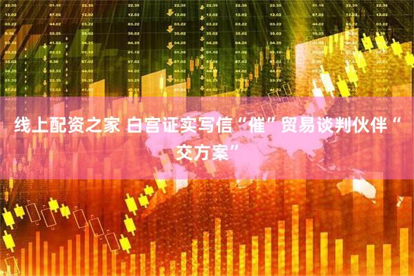 线上配资之家 白宫证实写信“催”贸易谈判伙伴“交方案”