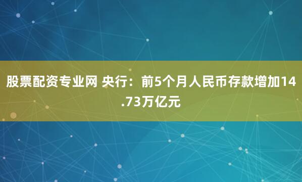 股票配资专业网 央行：前5个月人民币存款增加14.73万亿元