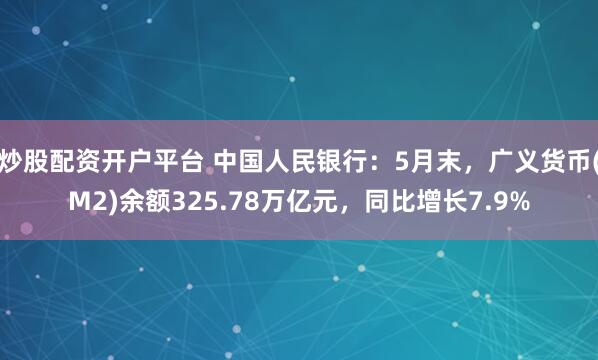 炒股配资开户平台 中国人民银行：5月末，广义货币(M2)余额325.78万亿元，同比增长7.9%