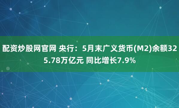 配资炒股网官网 央行：5月末广义货币(M2)余额325.78万亿元 同比增长7.9%