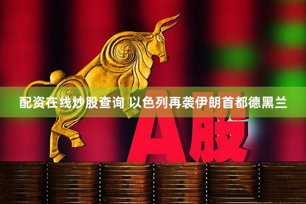 配资在线炒股查询 以色列再袭伊朗首都德黑兰