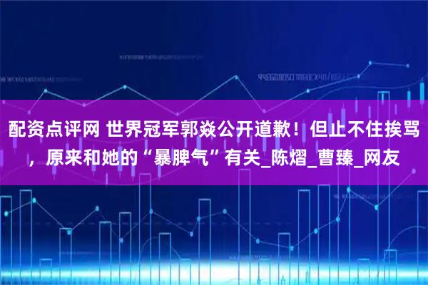 配资点评网 世界冠军郭焱公开道歉!但止不住挨骂,原来和她的“暴脾气”有关_陈熠_曹臻_网友