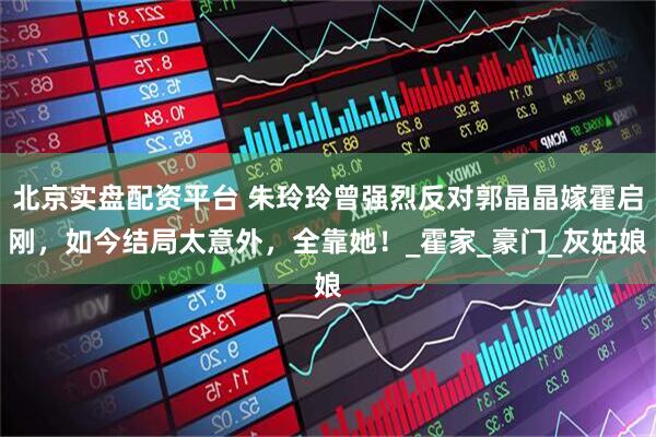 北京实盘配资平台 朱玲玲曾强烈反对郭晶晶嫁霍启刚,如今结局太意外,全靠她!_霍家_豪门_灰姑娘
