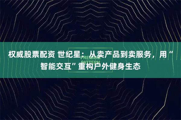 权威股票配资 世纪星：从卖产品到卖服务，用“智能交互”重构户外健身生态
