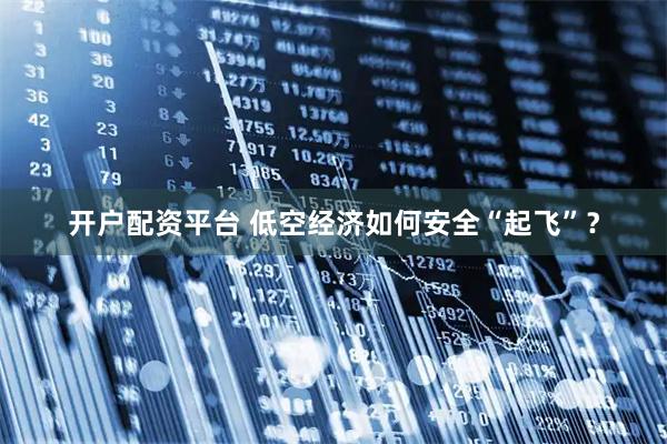开户配资平台 低空经济如何安全“起飞”?
