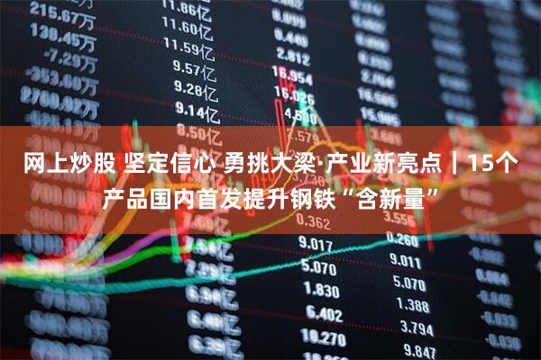 网上炒股 坚定信心 勇挑大梁·产业新亮点|15个产品国内首发提升钢铁“含新量”