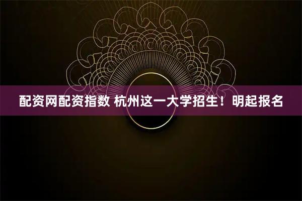 配资网配资指数 杭州这一大学招生！明起报名