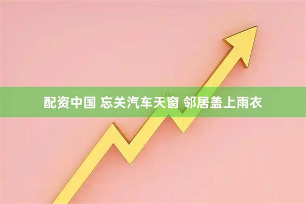 配资中国 忘关汽车天窗 邻居盖上雨衣