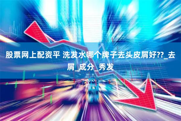 股票网上配资平 洗发水哪个牌子去头皮屑好??_去屑_成分_秀发