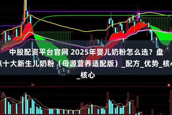 中股配资平台官网 2025年婴儿奶粉怎么选？盘点十大新生儿奶粉（母源营养适配版）_配方_优势_核心