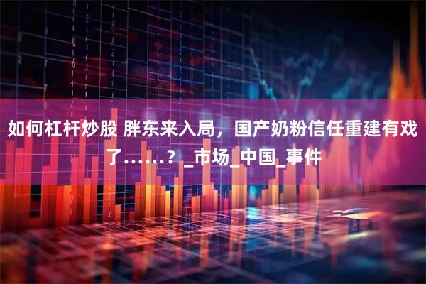 如何杠杆炒股 胖东来入局，国产奶粉信任重建有戏了……？_市场_中国_事件