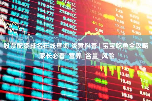 股票配资排名在线查询 炎黄科普 | 宝宝吃鱼全攻略 家长必看_营养_含量_风险
