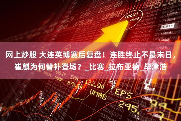 网上炒股 大连英博赛后复盘！连胜终止不是末日，崔麒为何替补登场？_比赛_拉布亚德_毕津浩
