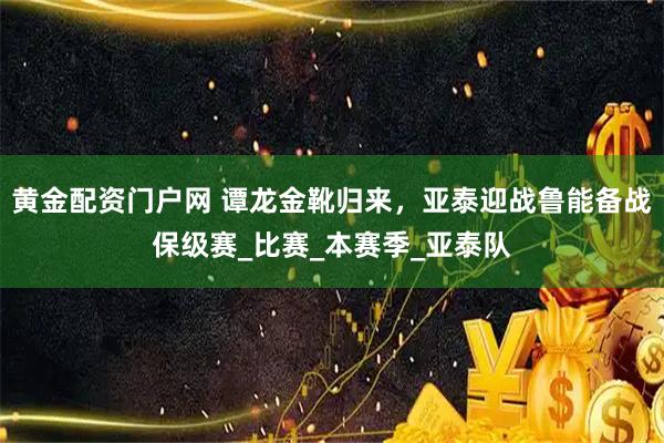 黄金配资门户网 谭龙金靴归来，亚泰迎战鲁能备战保级赛_比赛_本赛季_亚泰队