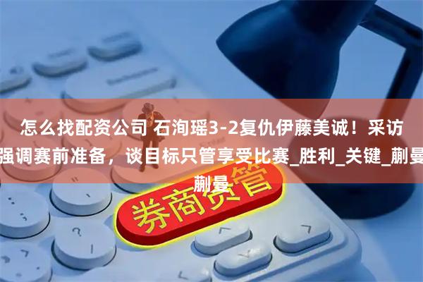 怎么找配资公司 石洵瑶3-2复仇伊藤美诚！采访强调赛前准备，谈目标只管享受比赛_胜利_关键_蒯曼