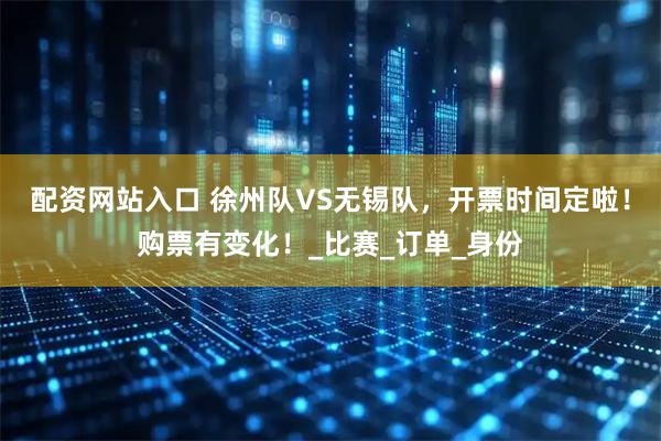 配资网站入口 徐州队VS无锡队，开票时间定啦！购票有变化！_比赛_订单_身份