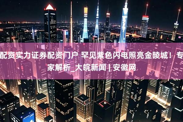 配资实力证券配资门户 罕见紫色闪电照亮金陵城！专家解析_大皖新闻 | 安徽网