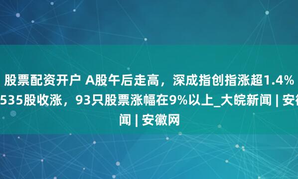 股票配资开户 A股午后走高，深成指创指涨超1.4%：3535股收涨，93只股票涨幅在9%以上_大皖新闻 | 安徽网