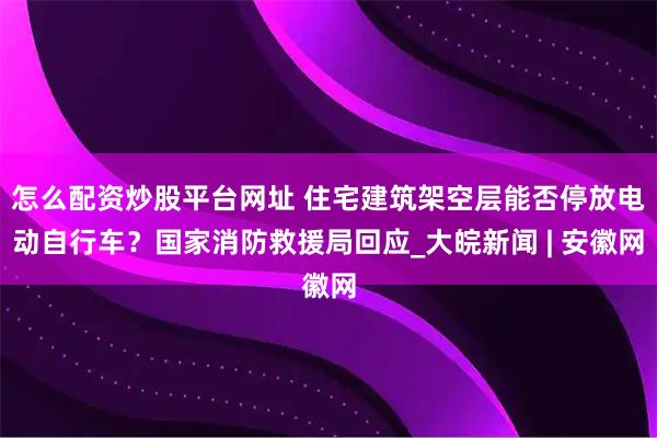 怎么配资炒股平台网址 住宅建筑架空层能否停放电动自行车？国家消防救援局回应_大皖新闻 | 安徽网