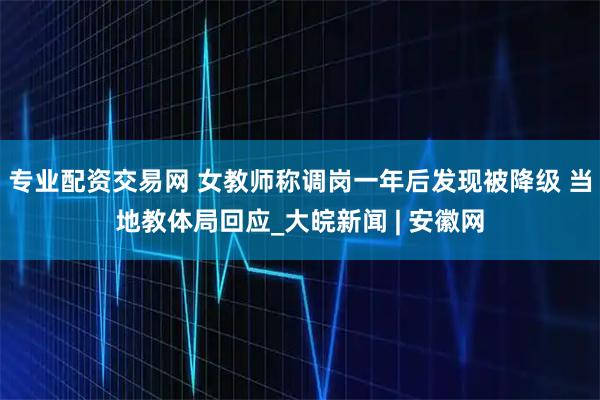 专业配资交易网 女教师称调岗一年后发现被降级 当地教体局回应_大皖新闻 | 安徽网