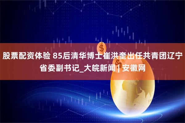 股票配资体验 85后清华博士崔洪奎出任共青团辽宁省委副书记_大皖新闻 | 安徽网