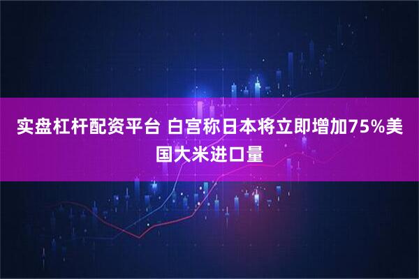实盘杠杆配资平台 白宫称日本将立即增加75%美国大米进口量