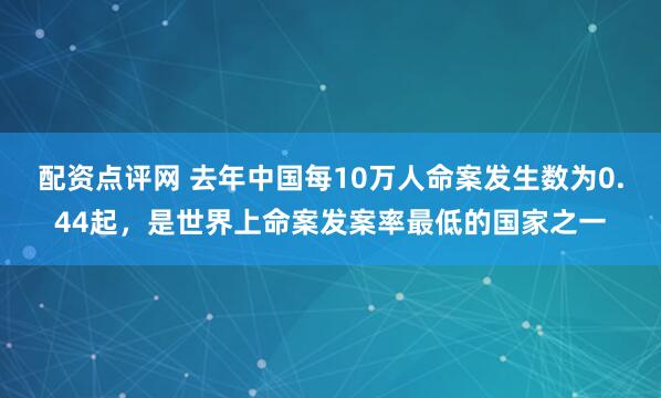配资点评网 去年中国每10万人命案发生数为0.44起，是世界上命案发案率最低的国家之一