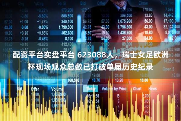 配资平台实盘平台 623088人，瑞士女足欧洲杯现场观众总数已打破单届历史纪录