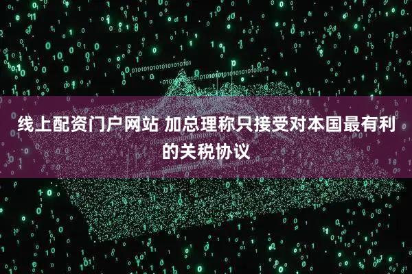 线上配资门户网站 加总理称只接受对本国最有利的关税协议