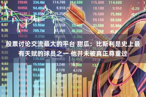 股票讨论交流最大的平台 甜瓜:比斯利是史上最有天赋的球员之一 他并未被真正尊重过