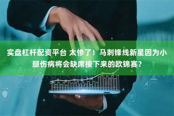 实盘杠杆配资平台 太惨了！马刺锋线新星因为小腿伤病将会缺席接下来的欧锦赛？