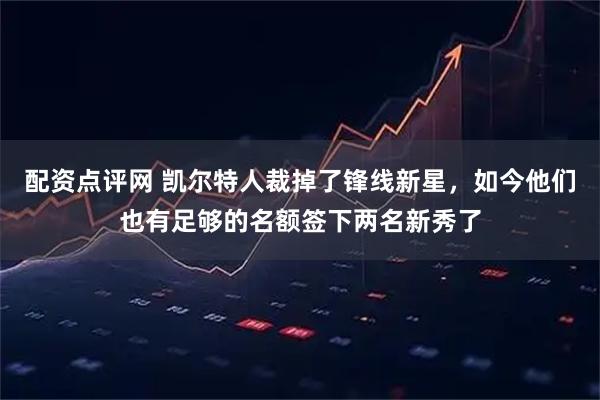 配资点评网 凯尔特人裁掉了锋线新星，如今他们也有足够的名额签下两名新秀了