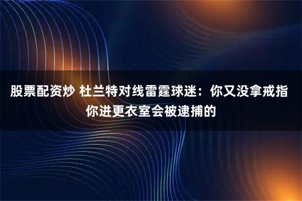 股票配资炒 杜兰特对线雷霆球迷：你又没拿戒指 你进更衣室会被逮捕的