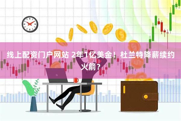 线上配资门户网站 2年1亿美金！杜兰特降薪续约火箭？