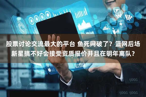 股票讨论交流最大的平台 鱼死网破了？篮网后场新星搞不好会接受资质报价并且在明年离队？