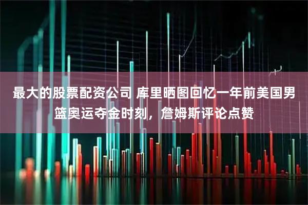 最大的股票配资公司 库里晒图回忆一年前美国男篮奥运夺金时刻，詹姆斯评论点赞