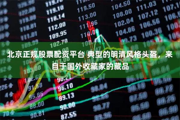 北京正规股票配资平台 典型的明清风格头盔，来自于国外收藏家的藏品