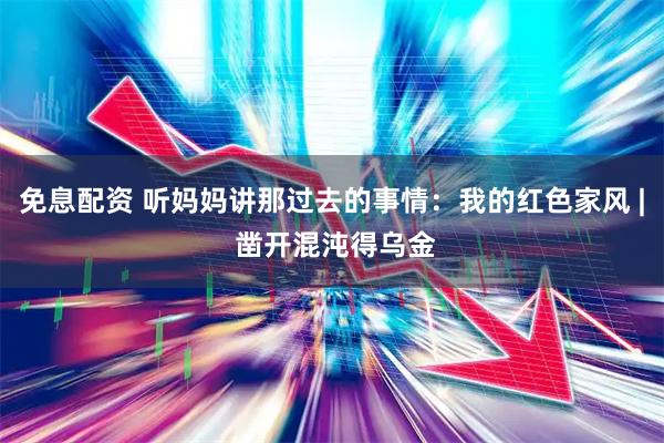免息配资 听妈妈讲那过去的事情：我的红色家风 | 凿开混沌得乌金